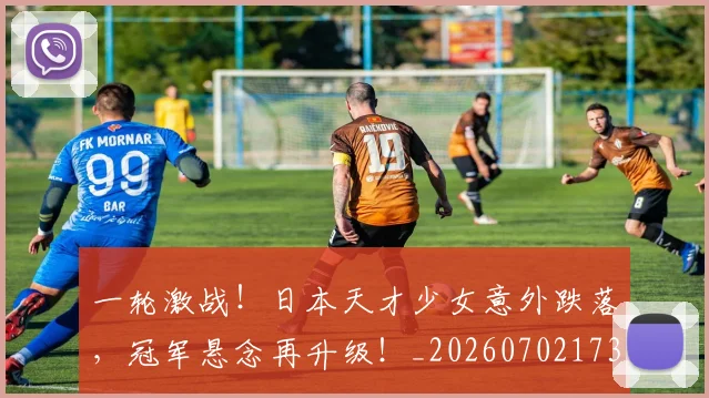 一轮激战！日本天才少女意外跌落，冠军悬念再升级！_20260702173740