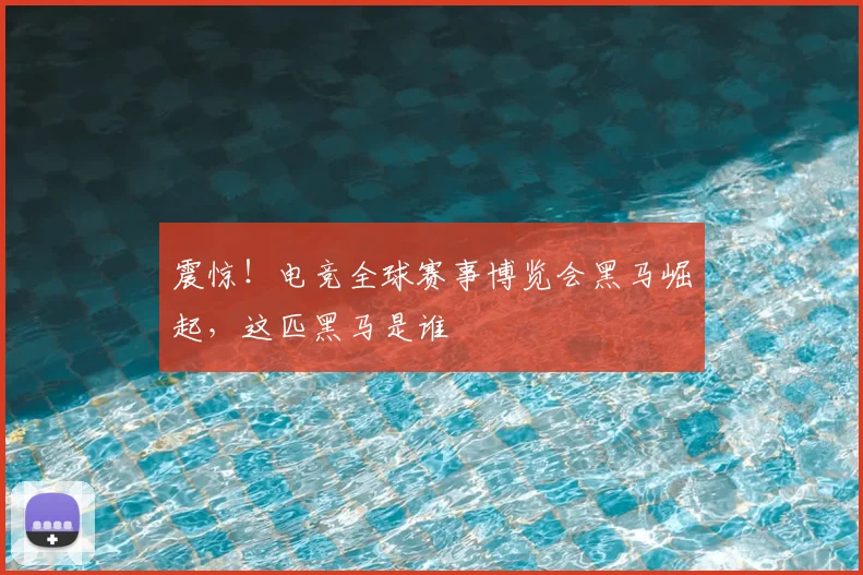 震惊！电竞全球赛事博览会黑马崛起，这匹黑马是谁