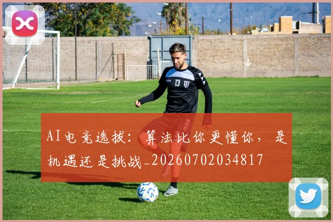 AI电竞选拔:算法比你更懂你,是机遇还是挑战_20260702034817