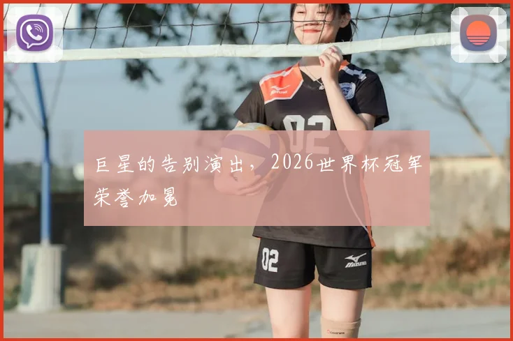 巨星的告别演出,2026世界杯冠军荣誉加冕