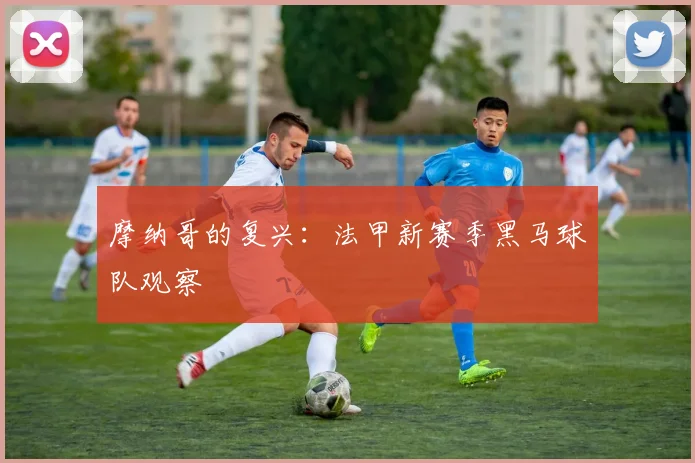 摩纳哥的复兴:法甲新赛季黑马球队观察