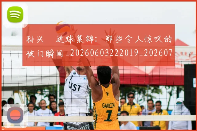 孙兴慜进球集锦：那些令人惊叹的破门瞬间_20260603222019_20260707143928