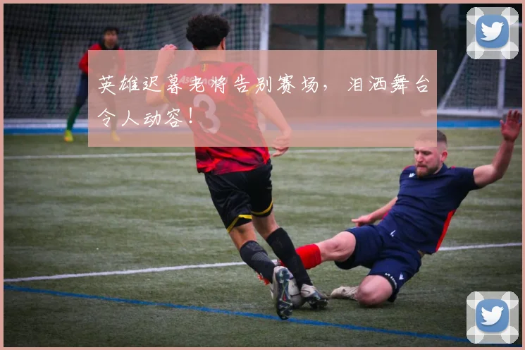 英雄迟暮老将告别赛场,泪洒舞台令人动容!