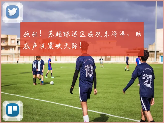 疯狂！苏超球迷区成欢乐海洋，助威声浪震破天际！