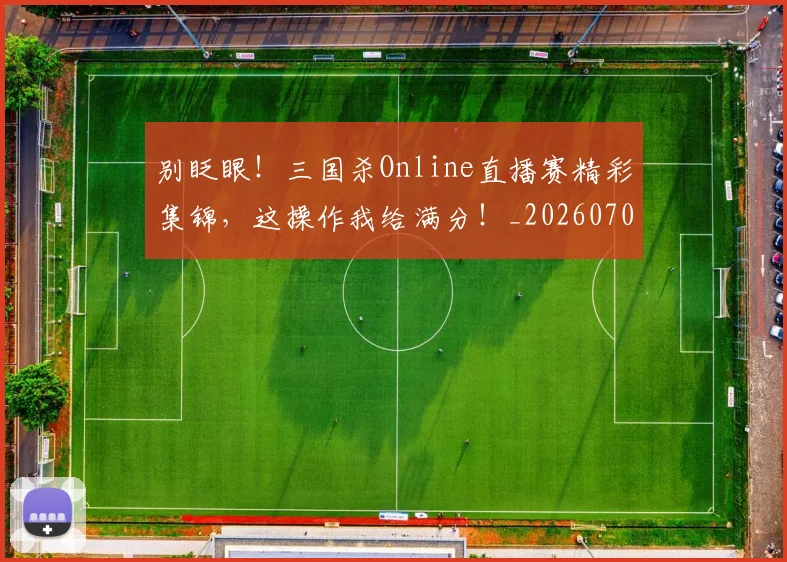 别眨眼!三国杀Online直播赛精彩集锦,这操作我给满分!_20260704173853
