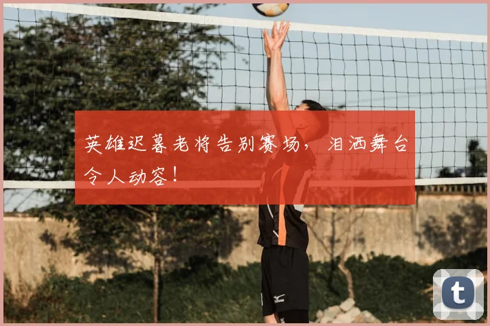 英雄迟暮老将告别赛场，泪洒舞台令人动容！