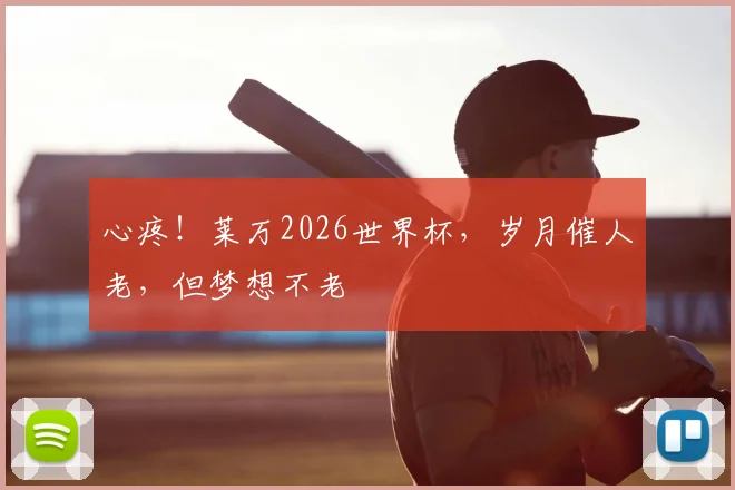 心疼!莱万2026世界杯,岁月催人老,但梦想不老