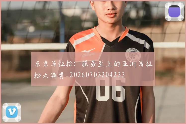 东京马拉松：服务至上的亚洲马拉松大满贯_20260703204233