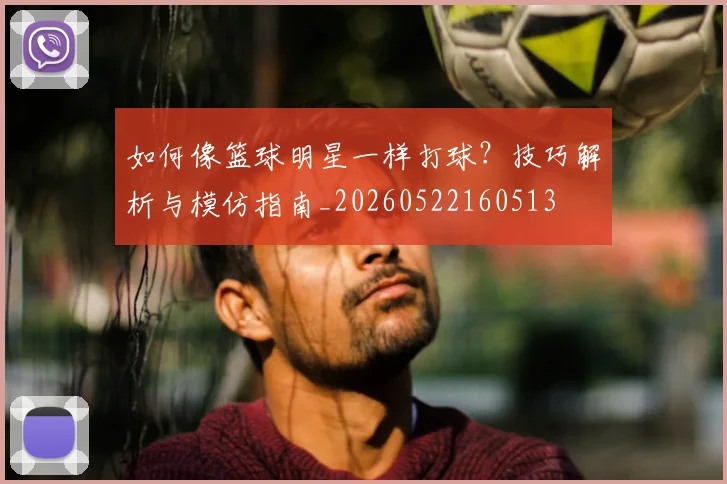 如何像篮球明星一样打球？技巧解析与模仿指南_20260522160513