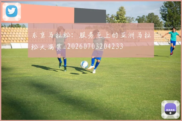 东京马拉松:服务至上的亚洲马拉松大满贯_20260703204233