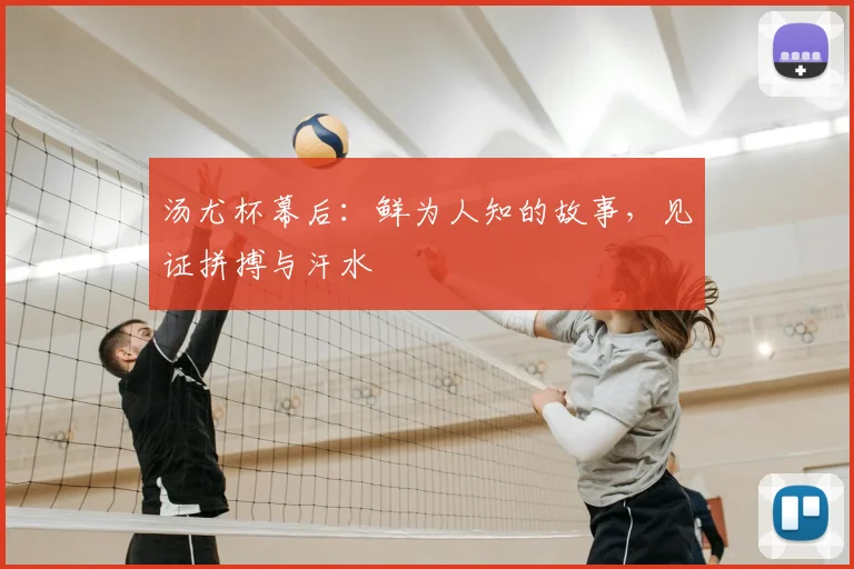 汤尤杯幕后:鲜为人知的故事,见证拼搏与汗水