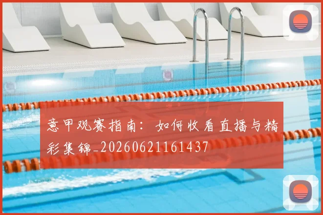 意甲观赛指南：如何收看直播与精彩集锦_20260621161437