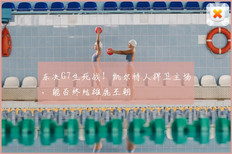 东决G7生死战！凯尔特人捍卫主场，能否终结雄鹿王朝