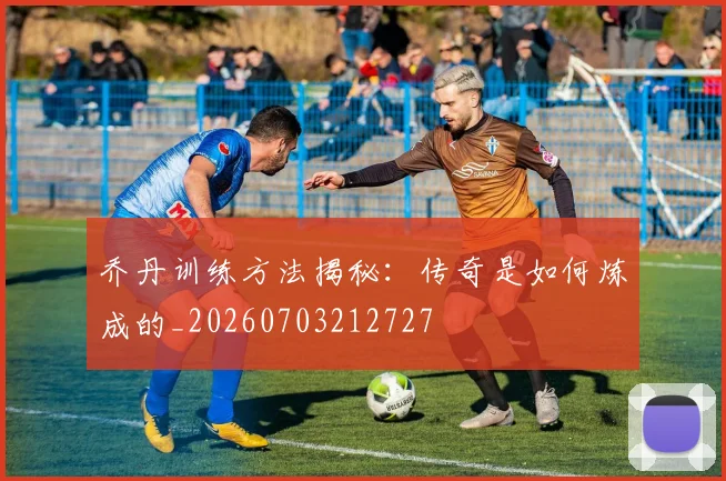 乔丹训练方法揭秘:传奇是如何炼成的_20260703212727