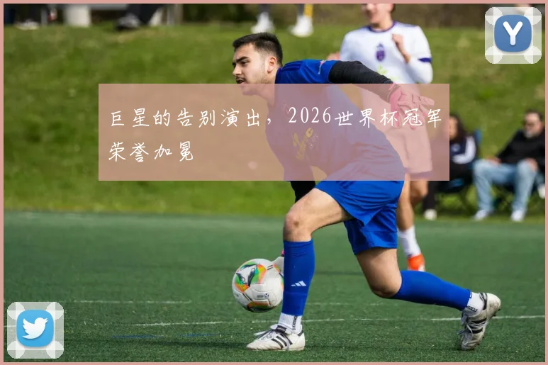 巨星的告别演出，2026世界杯冠军荣誉加冕
