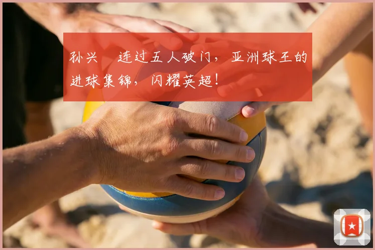 孙兴慜连过五人破门，亚洲球王的进球集锦，闪耀英超！