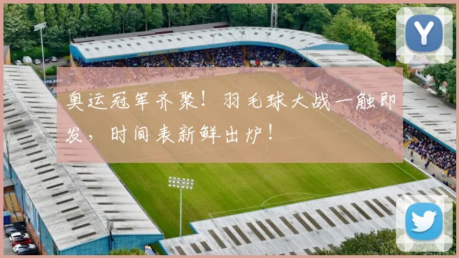 奥运冠军齐聚！羽毛球大战一触即发，时间表新鲜出炉！