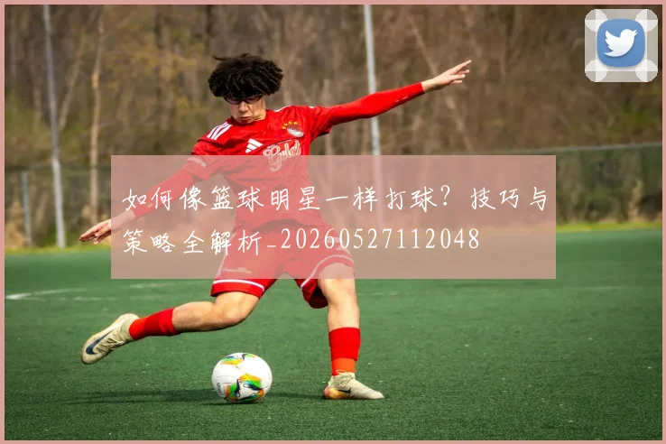 如何像篮球明星一样打球?技巧与策略全解析_20260527112048