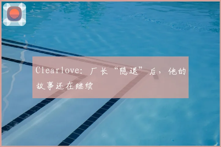 Clearlove：厂长“隐退”后，他的故事还在继续