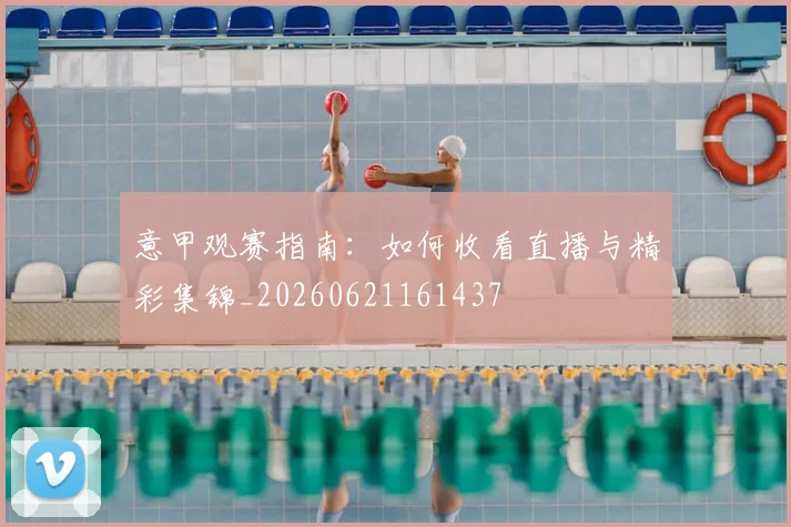 意甲观赛指南:如何收看直播与精彩集锦_20260621161437