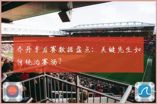 乔丹季后赛数据盘点:关键先生如何统治赛场?