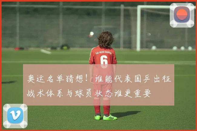 奥运名单猜想!谁能代表国乒出征战术体系与球员状态谁更重要