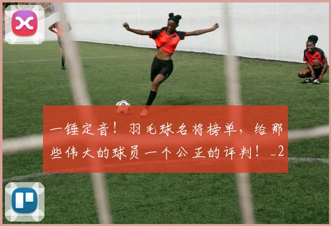 一锤定音!羽毛球名将榜单,给那些伟大的球员一个公正的评判!_20260702173740