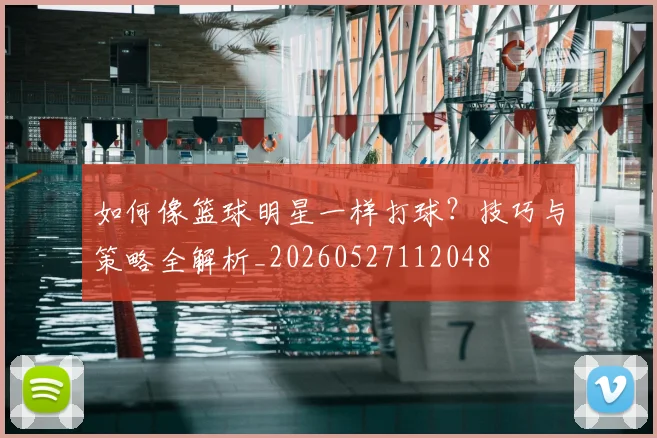 如何像篮球明星一样打球？技巧与策略全解析_20260527112048
