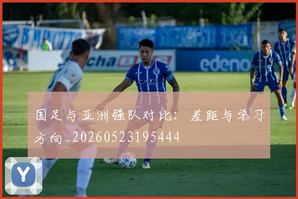 国足与亚洲强队对比：差距与学习方向_20260523195444