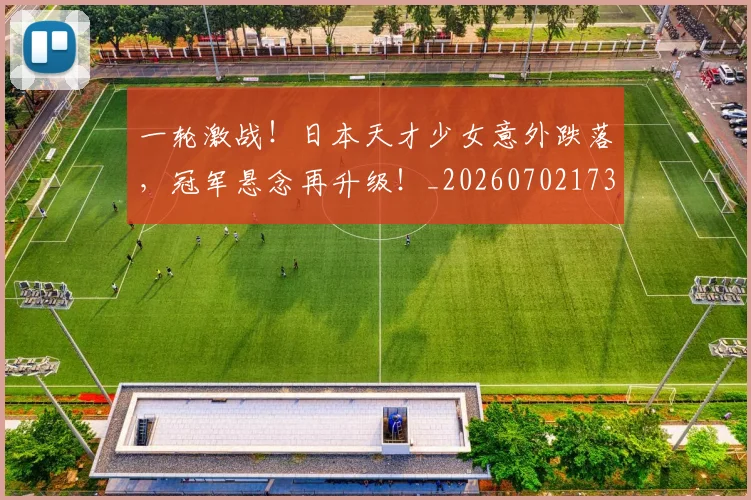 一轮激战!日本天才少女意外跌落,冠军悬念再升级!_20260702173740