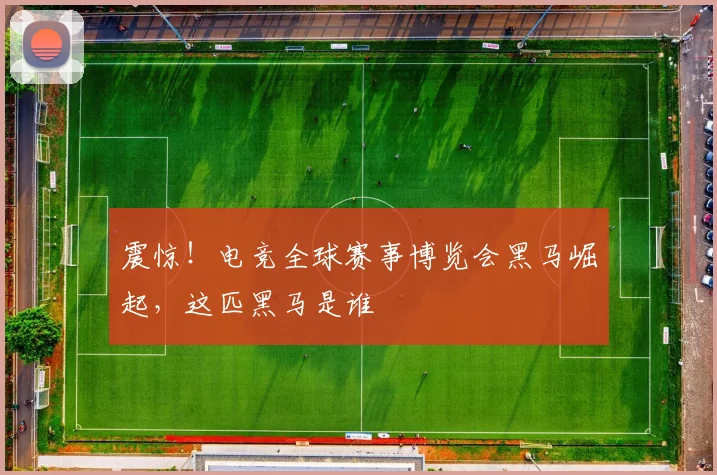 震惊!电竞全球赛事博览会黑马崛起,这匹黑马是谁