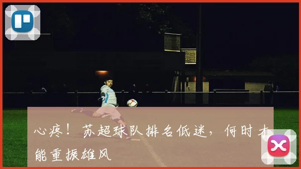 心疼！苏超球队排名低迷，何时才能重振雄风