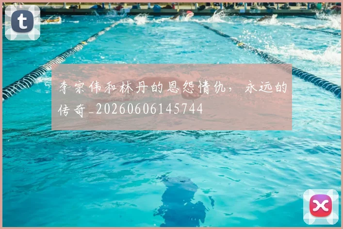 李宗伟和林丹的恩怨情仇，永远的传奇_20260606145744
