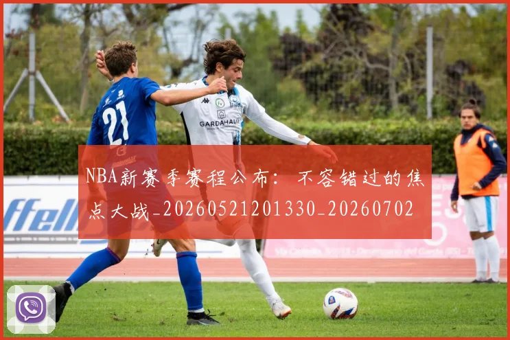 NBA新赛季赛程公布：不容错过的焦点大战_20260521201330_20260702165239