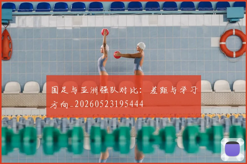 国足与亚洲强队对比:差距与学习方向_20260523195444