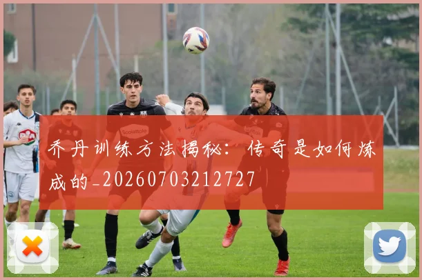 乔丹训练方法揭秘：传奇是如何炼成的_20260703212727